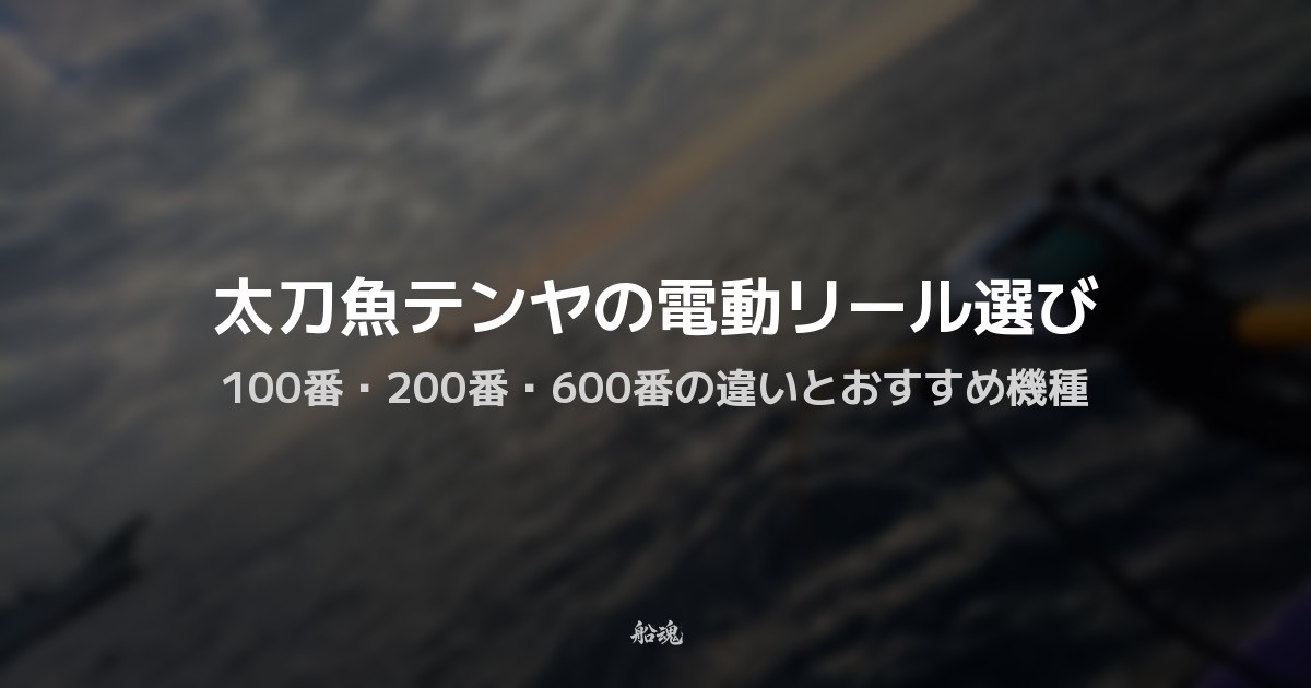太刀魚テンヤで電動リールを選ぶなら?100番・200番・600番の違いとおすすめ機種
