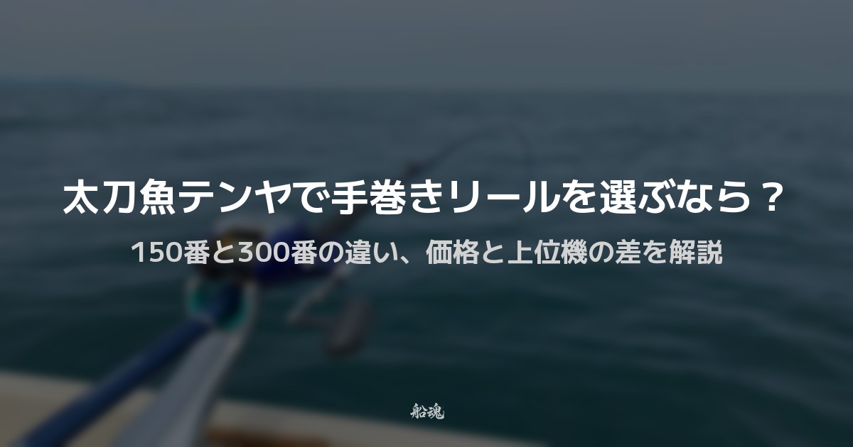 太刀魚テンヤで手巻きリールを選ぶなら?150番手と300番手の違い、価格帯と機能差を解説